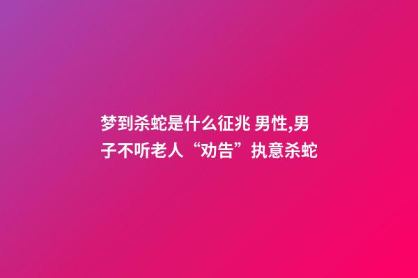 梦到杀蛇是什么征兆 男性,男子不听老人“劝告”执意杀蛇-第1张-观点-玄机派
